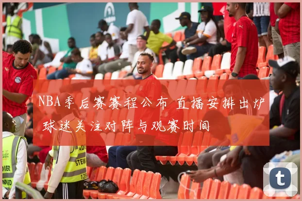 NBA季后赛赛程公布 直播安排出炉 球迷关注对阵与观赛时间