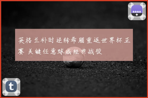 英格兰补时逆转希腊重返世界杯正赛 关键任意球成经典战役