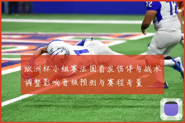 欧洲杯小组赛法国首发伤停与战术调整影响晋级预测与赛程考量
