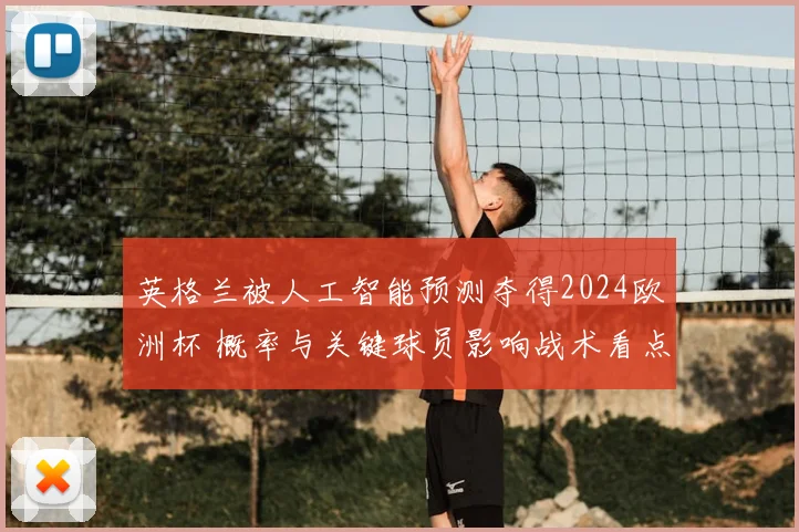 英格兰被人工智能预测夺得2024欧洲杯 概率与关键球员影响战术看点
