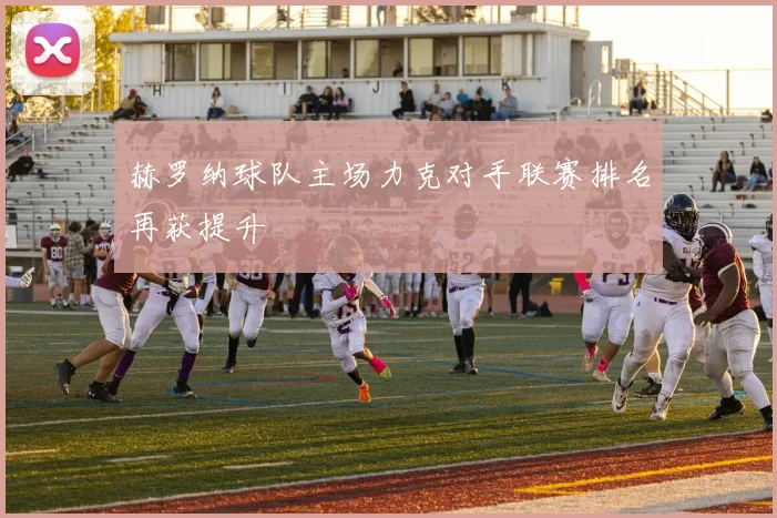 赫罗纳球队主场力克对手联赛排名再获提升