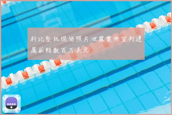 科比坠机现场照片泄露案件宣判遗属获赔数百万美元