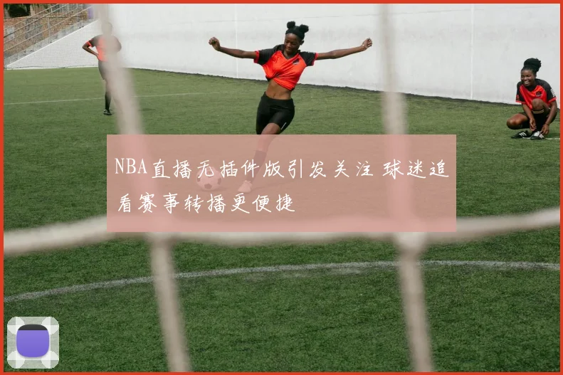 NBA直播无插件版引发关注 球迷追看赛事转播更便捷