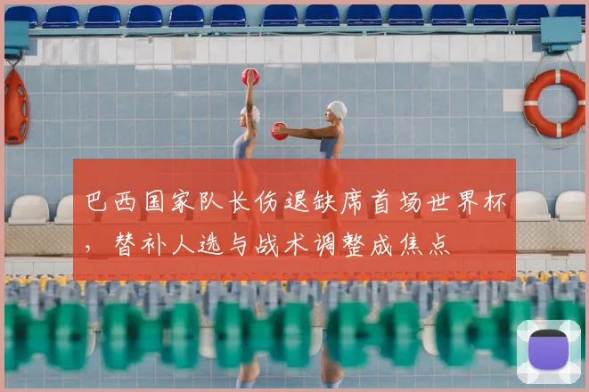 巴西国家队长伤退缺席首场世界杯，替补人选与战术调整成焦点
