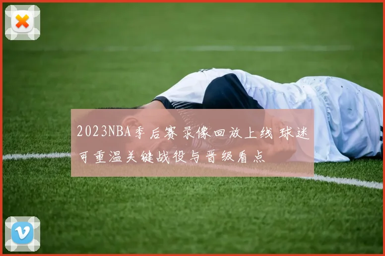 2023NBA季后赛录像回放上线 球迷可重温关键战役与晋级看点