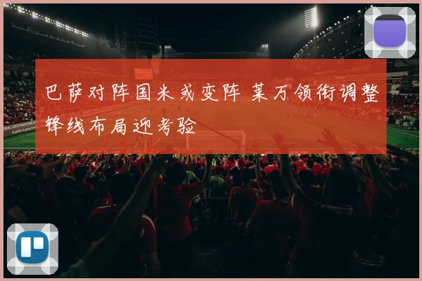 巴萨对阵国米或变阵 莱万领衔调整锋线布局迎考验