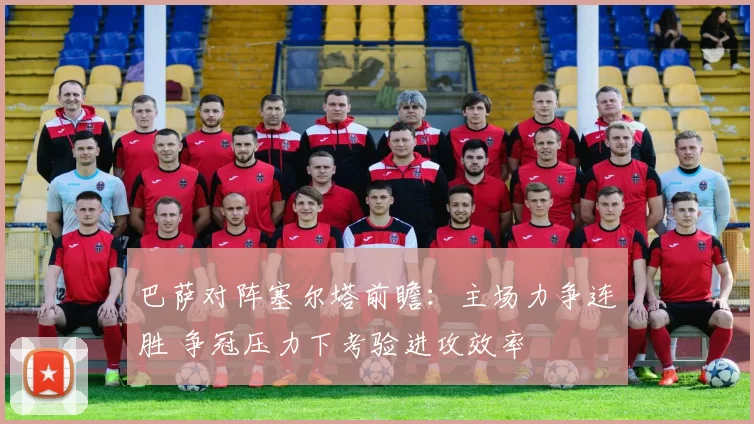 巴萨对阵塞尔塔前瞻：主场力争连胜 争冠压力下考验进攻效率