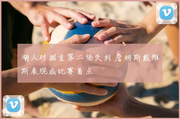 湖人对掘金第二场失利 詹姆斯戴维斯表现成比赛看点