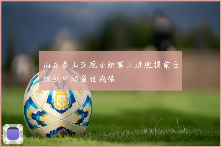 山东泰山亚冠小组赛三连胜提前出线创中超最佳战绩