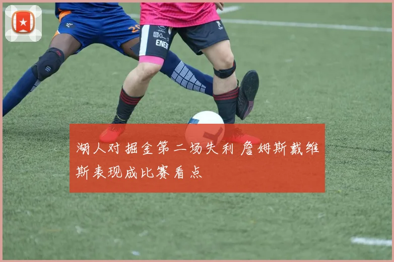 湖人对掘金第二场失利 詹姆斯戴维斯表现成比赛看点