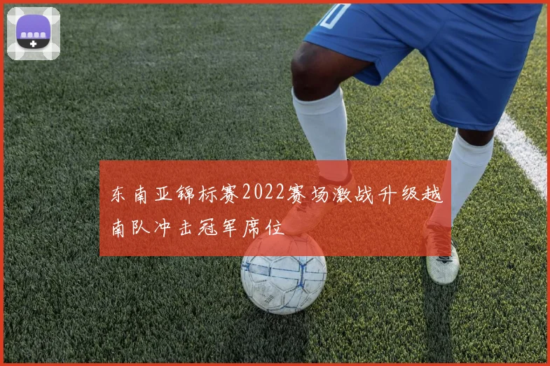 东南亚锦标赛2022赛场激战升级越南队冲击冠军席位