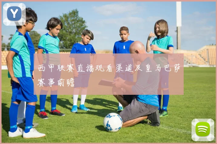 西甲联赛直播观看渠道及皇马巴萨赛事前瞻