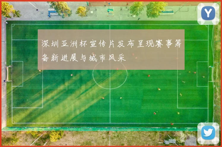 深圳亚洲杯宣传片发布呈现赛事筹备新进展与城市风采