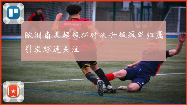 欧洲南美超级杯对决升级冠军归属引发球迷关注
