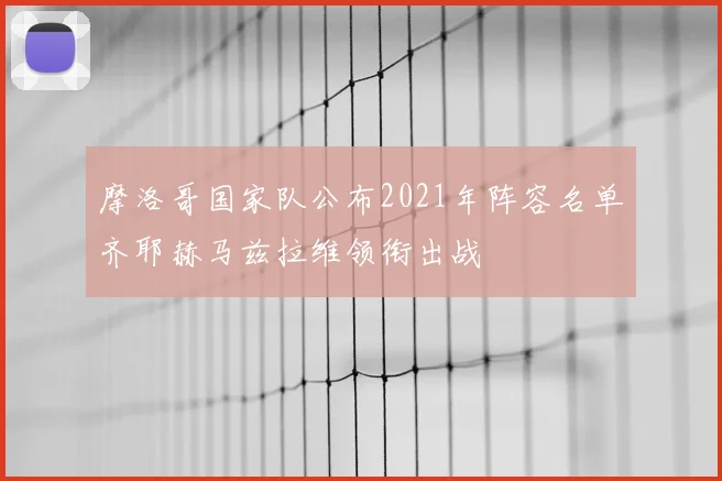 摩洛哥国家队公布2021年阵容名单齐耶赫马兹拉维领衔出战