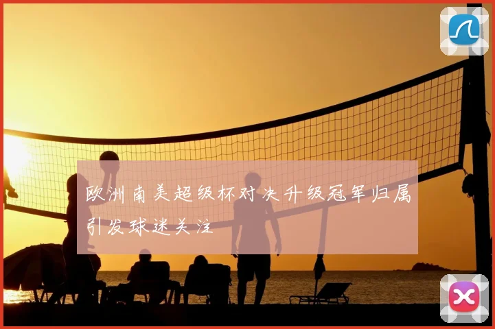 欧洲南美超级杯对决升级冠军归属引发球迷关注