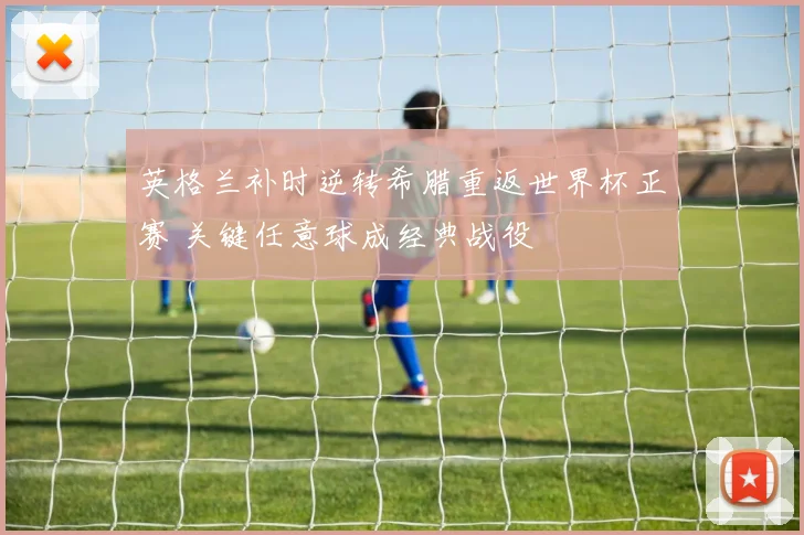 英格兰补时逆转希腊重返世界杯正赛 关键任意球成经典战役
