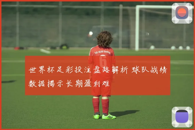 世界杯足彩投注盘路解析 球队战绩数据揭示长期盈利难