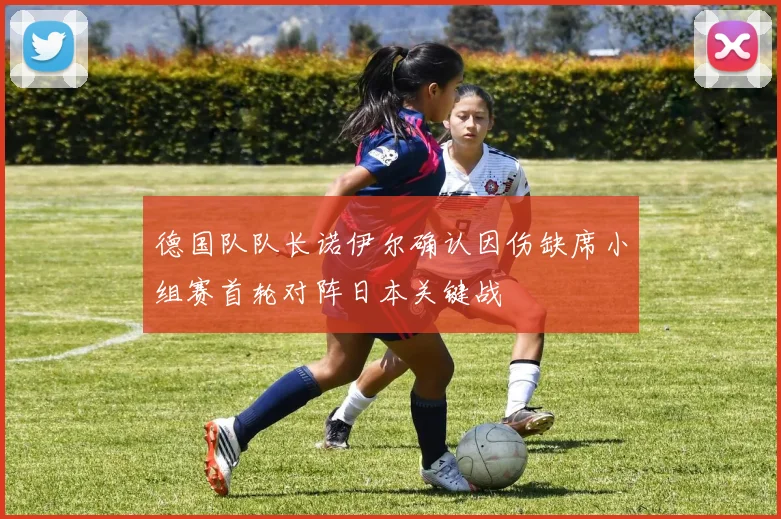 德国队队长诺伊尔确认因伤缺席小组赛首轮对阵日本关键战