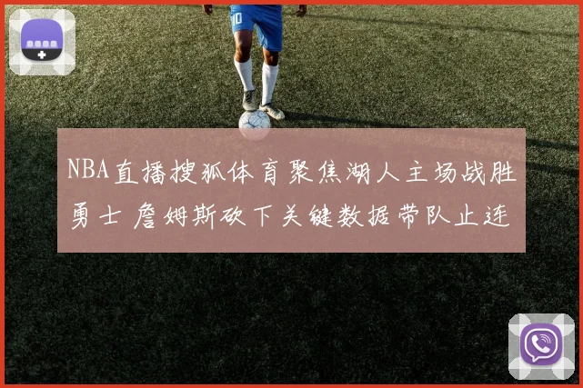 NBA直播搜狐体育聚焦湖人主场战胜勇士 詹姆斯砍下关键数据带队止连败