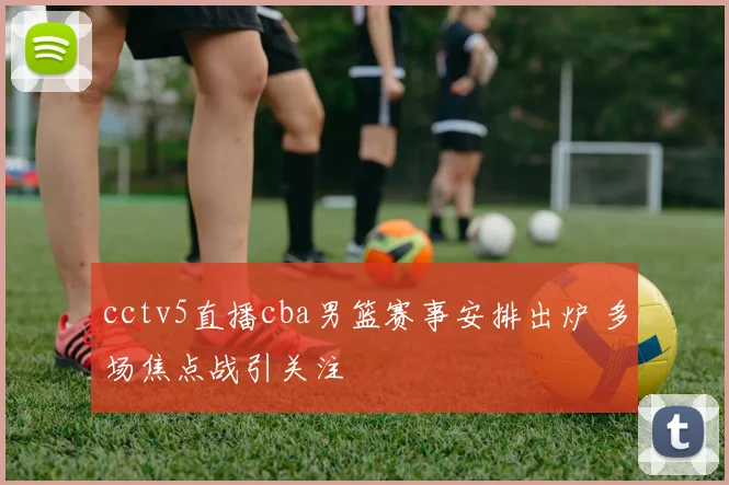 cctv5直播cba男篮赛事安排出炉 多场焦点战引关注