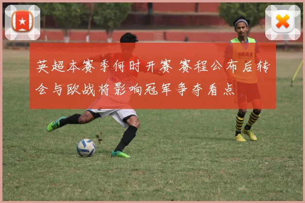 英超本赛季何时开赛 赛程公布后转会与欧战将影响冠军争夺看点