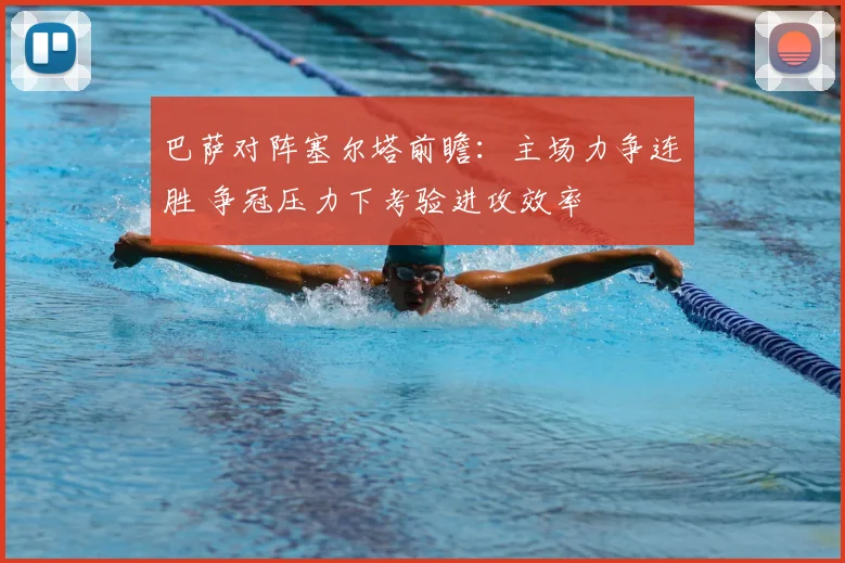巴萨对阵塞尔塔前瞻：主场力争连胜 争冠压力下考验进攻效率