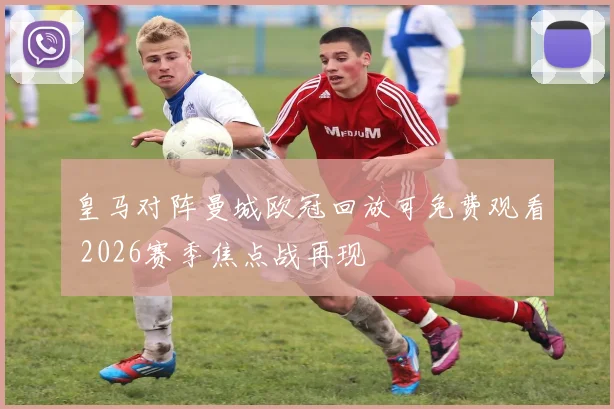 皇马对阵曼城欧冠回放可免费观看 2026赛季焦点战再现