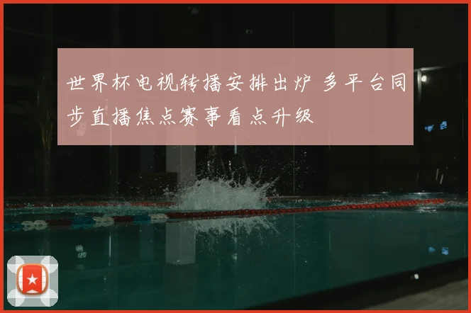 世界杯电视转播安排出炉 多平台同步直播焦点赛事看点升级