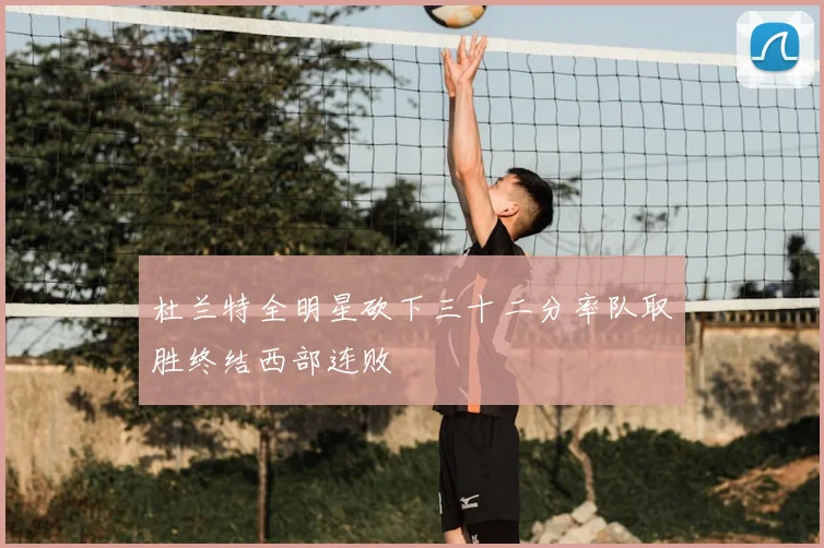 杜兰特全明星砍下三十二分率队取胜终结西部连败