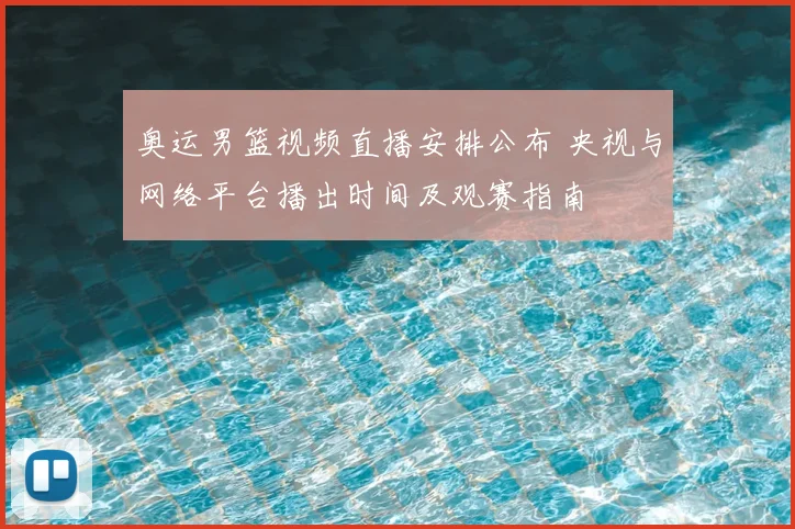 奥运男篮视频直播安排公布 央视与网络平台播出时间及观赛指南