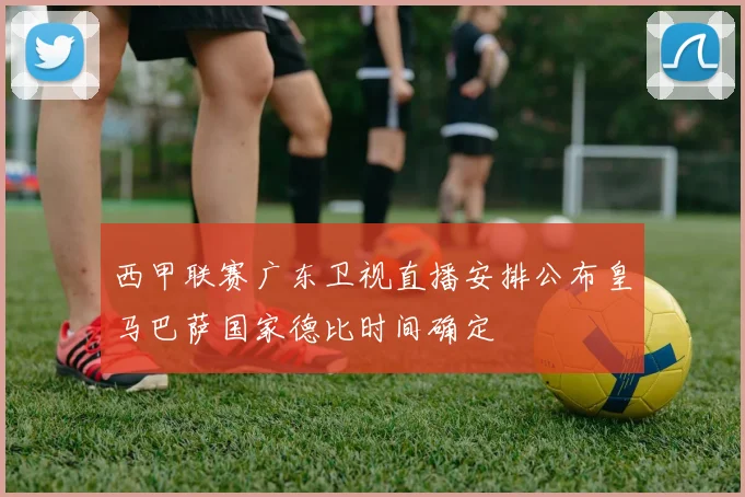 西甲联赛广东卫视直播安排公布皇马巴萨国家德比时间确定