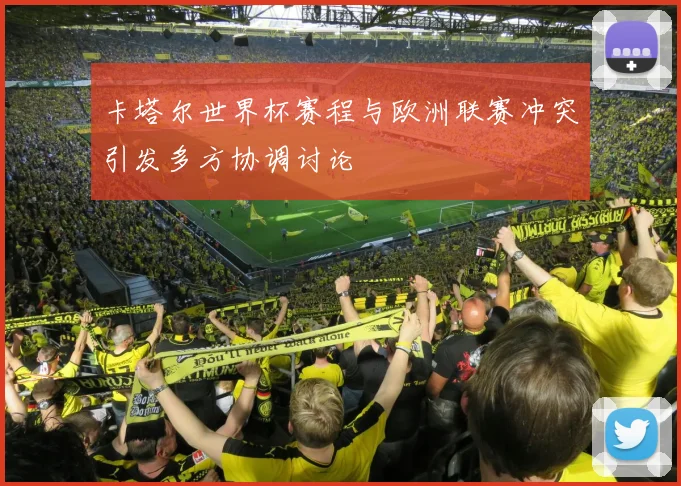 卡塔尔世界杯赛程与欧洲联赛冲突引发多方协调讨论