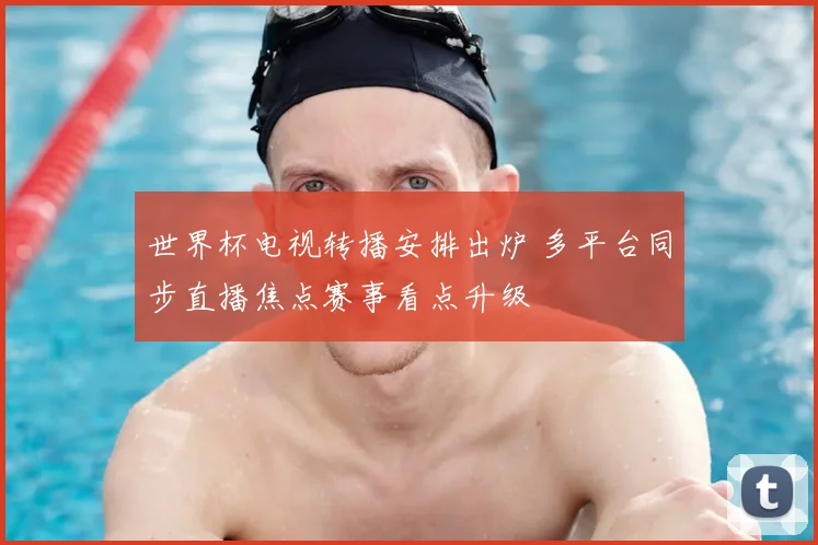 世界杯电视转播安排出炉 多平台同步直播焦点赛事看点升级