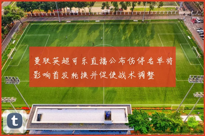 曼联英超可乐直播公布伤停名单将影响首发轮换并促使战术调整