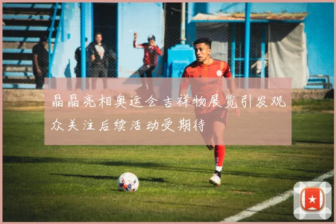 晶晶亮相奥运会吉祥物展览引发观众关注后续活动受期待