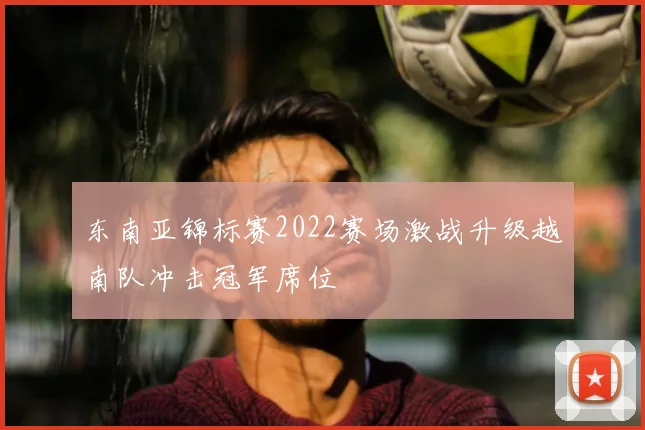 东南亚锦标赛2022赛场激战升级越南队冲击冠军席位