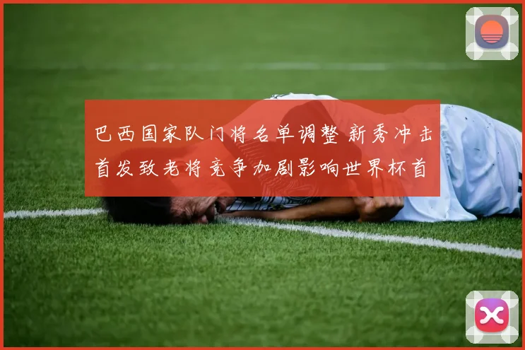 巴西国家队门将名单调整 新秀冲击首发致老将竞争加剧影响世界杯首发顺位