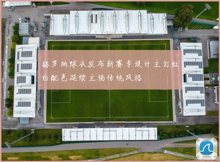 赫罗纳球衣发布新赛季设计主打红白配色延续主场传统风格