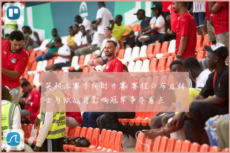 英超本赛季何时开赛 赛程公布后转会与欧战将影响冠军争夺看点
