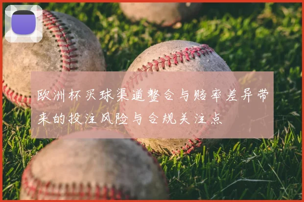 欧洲杯买球渠道整合与赔率差异带来的投注风险与合规关注点