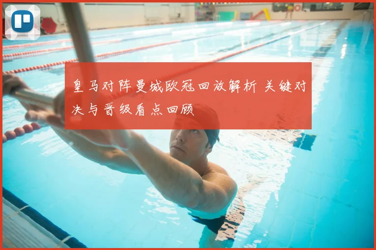 皇马对阵曼城欧冠回放解析 关键对决与晋级看点回顾