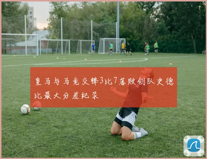 皇马与马竞交锋3比7落败创队史德比最大分差纪录